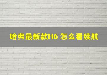 哈弗最新款H6 怎么看续航